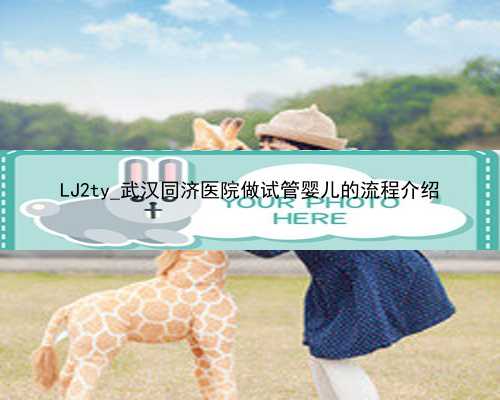 LJ2ty_武汉同济医院做试管婴儿的流程介绍